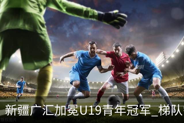新疆广汇加冕U19青年冠军 梯队需要更多投射手