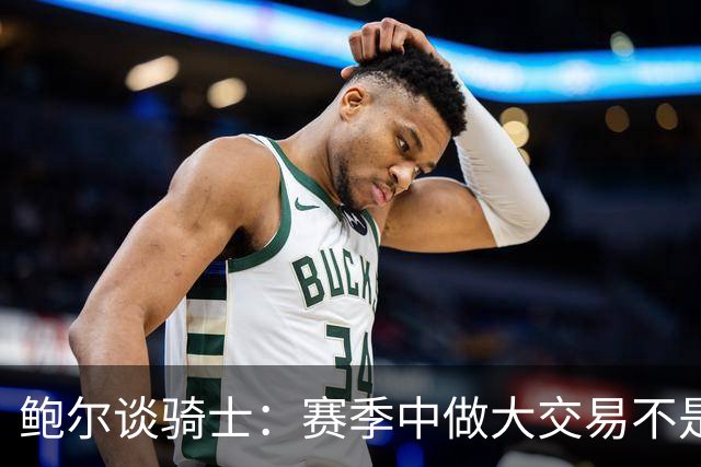 鲍尔谈骑士：赛季中做大交易不是夺冠的方式 没有特质很难赢球